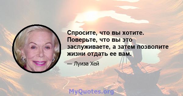 Спросите, что вы хотите. Поверьте, что вы это заслуживаете, а затем позволите жизни отдать ее вам.