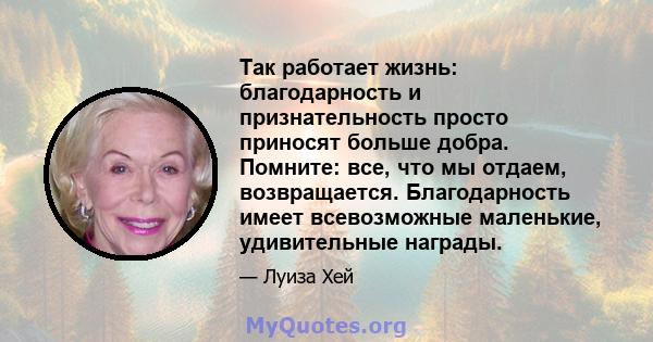 Так работает жизнь: благодарность и признательность просто приносят больше добра. Помните: все, что мы отдаем, возвращается. Благодарность имеет всевозможные маленькие, удивительные награды.