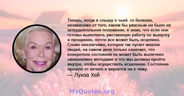 Теперь, когда я слышу о чьей -то болезни, независимо от того, каким бы ужасным ни было их затруднительное положение, я знаю, что если они готовы выполнять умственную работу по выпуску и прощению, почти все может быть