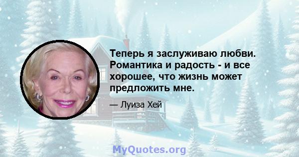 Теперь я заслуживаю любви. Романтика и радость - и все хорошее, что жизнь может предложить мне.