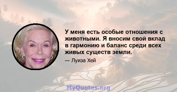 У меня есть особые отношения с животными. Я вносим свой вклад в гармонию и баланс среди всех живых существ земли.