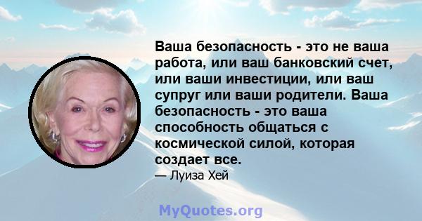 Ваша безопасность - это не ваша работа, или ваш банковский счет, или ваши инвестиции, или ваш супруг или ваши родители. Ваша безопасность - это ваша способность общаться с космической силой, которая создает все.