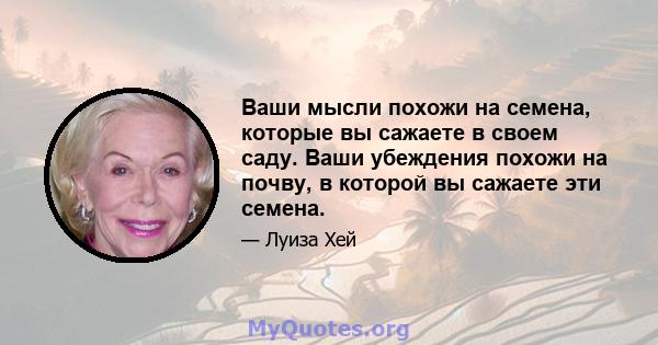 Ваши мысли похожи на семена, которые вы сажаете в своем саду. Ваши убеждения похожи на почву, в которой вы сажаете эти семена.