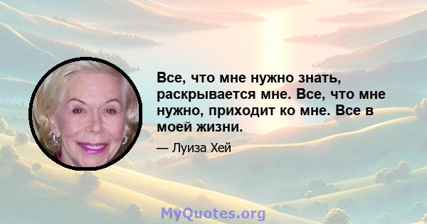 Все, что мне нужно знать, раскрывается мне. Все, что мне нужно, приходит ко мне. Все в моей жизни.