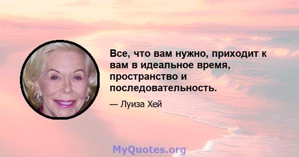 Все, что вам нужно, приходит к вам в идеальное время, пространство и последовательность.