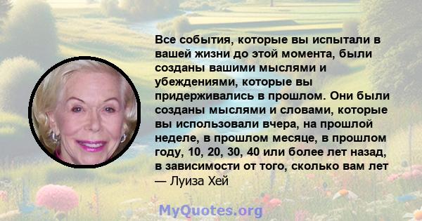 Все события, которые вы испытали в вашей жизни до этой момента, были созданы вашими мыслями и убеждениями, которые вы придерживались в прошлом. Они были созданы мыслями и словами, которые вы использовали вчера, на