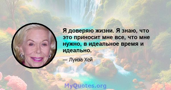 Я доверяю жизни. Я знаю, что это приносит мне все, что мне нужно, в идеальное время и идеально.