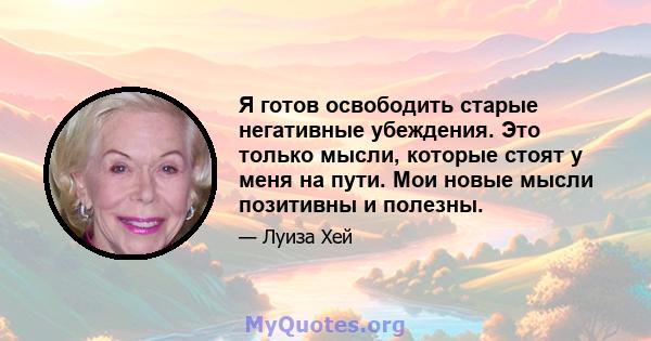 Я готов освободить старые негативные убеждения. Это только мысли, которые стоят у меня на пути. Мои новые мысли позитивны и полезны.