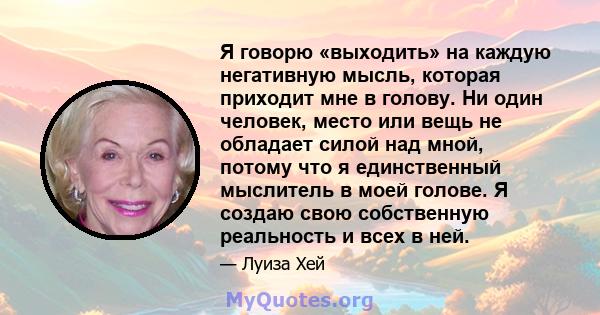 Я говорю «выходить» на каждую негативную мысль, которая приходит мне в голову. Ни один человек, место или вещь не обладает силой над мной, потому что я единственный мыслитель в моей голове. Я создаю свою собственную