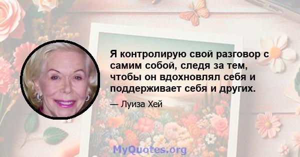 Я контролирую свой разговор с самим собой, следя за тем, чтобы он вдохновлял себя и поддерживает себя и других.