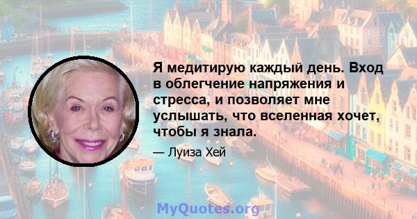 Я медитирую каждый день. Вход в облегчение напряжения и стресса, и позволяет мне услышать, что вселенная хочет, чтобы я знала.