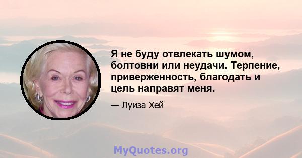 Я не буду отвлекать шумом, болтовни или неудачи. Терпение, приверженность, благодать и цель направят меня.