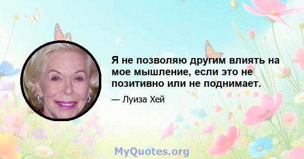 Я не позволяю другим влиять на мое мышление, если это не позитивно или не поднимает.