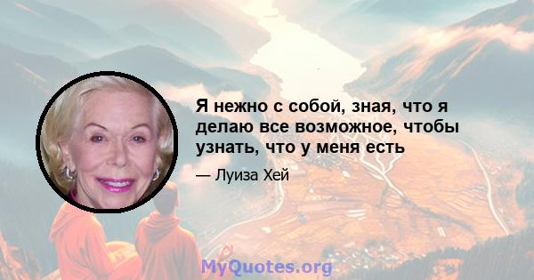 Я нежно с собой, зная, что я делаю все возможное, чтобы узнать, что у меня есть