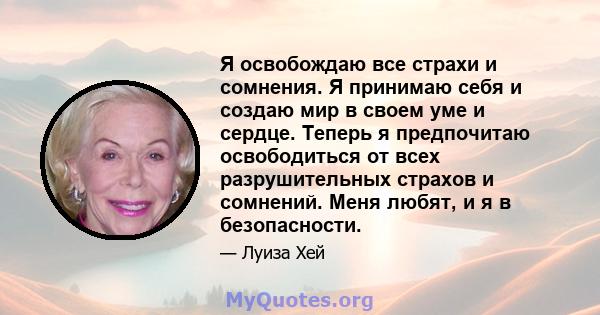 Я освобождаю все страхи и сомнения. Я принимаю себя и создаю мир в своем уме и сердце. Теперь я предпочитаю освободиться от всех разрушительных страхов и сомнений. Меня любят, и я в безопасности.