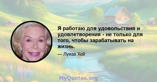 Я работаю для удовольствия и удовлетворения - не только для того, чтобы зарабатывать на жизнь.