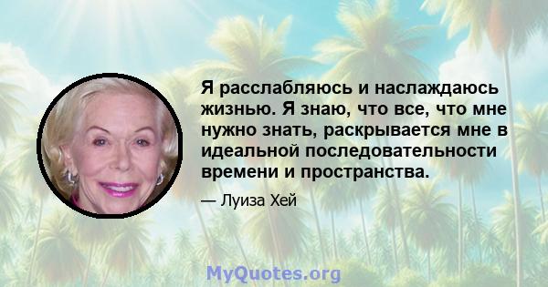 Я расслабляюсь и наслаждаюсь жизнью. Я знаю, что все, что мне нужно знать, раскрывается мне в идеальной последовательности времени и пространства.