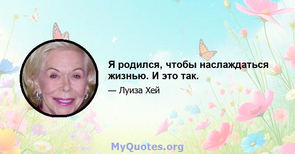 Я родился, чтобы наслаждаться жизнью. И это так.