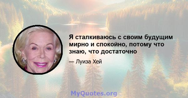 Я сталкиваюсь с своим будущим мирно и спокойно, потому что знаю, что достаточно