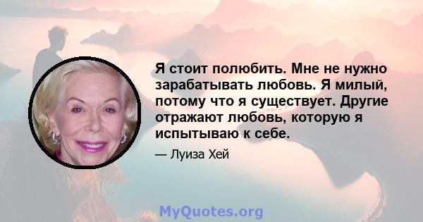 Я стоит полюбить. Мне не нужно зарабатывать любовь. Я милый, потому что я существует. Другие отражают любовь, которую я испытываю к себе.