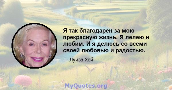 Я так благодарен за мою прекрасную жизнь. Я лелею и любим. И я делюсь со всеми своей любовью и радостью.