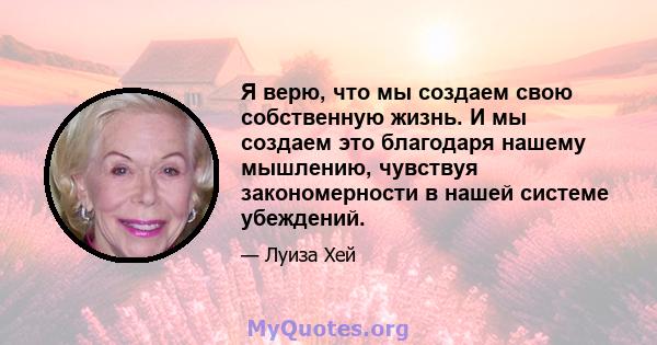 Я верю, что мы создаем свою собственную жизнь. И мы создаем это благодаря нашему мышлению, чувствуя закономерности в нашей системе убеждений.