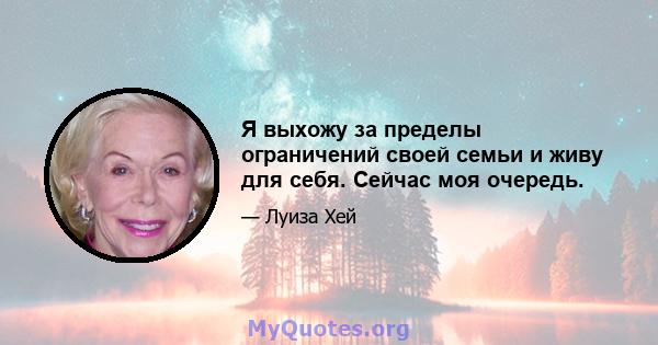 Я выхожу за пределы ограничений своей семьи и живу для себя. Сейчас моя очередь.