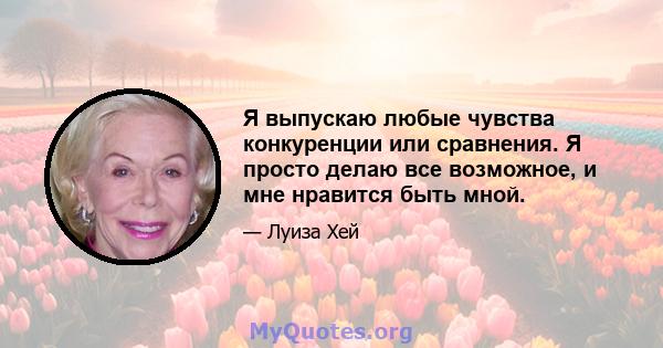 Я выпускаю любые чувства конкуренции или сравнения. Я просто делаю все возможное, и мне нравится быть мной.