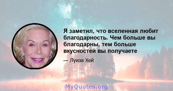 Я заметил, что вселенная любит благодарность. Чем больше вы благодарны, тем больше вкусностей вы получаете