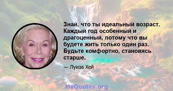 Знай, что ты идеальный возраст. Каждый год особенный и драгоценный, потому что вы будете жить только один раз. Будьте комфортно, становясь старше.