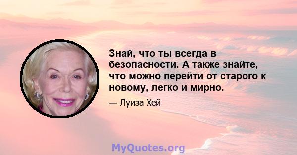 Знай, что ты всегда в безопасности. А также знайте, что можно перейти от старого к новому, легко и мирно.