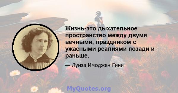 Жизнь-это дыхательное пространство между двумя вечными, праздником с ужасными реалиями позади и раньше.