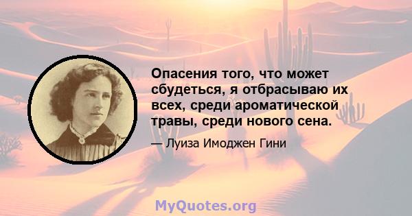 Опасения того, что может сбудеться, я отбрасываю их всех, среди ароматической травы, среди нового сена.