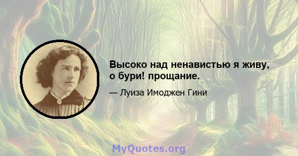 Высоко над ненавистью я живу, о бури! прощание.