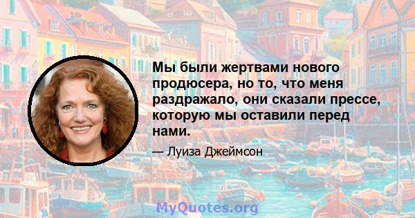 Мы были жертвами нового продюсера, но то, что меня раздражало, они сказали прессе, которую мы оставили перед нами.