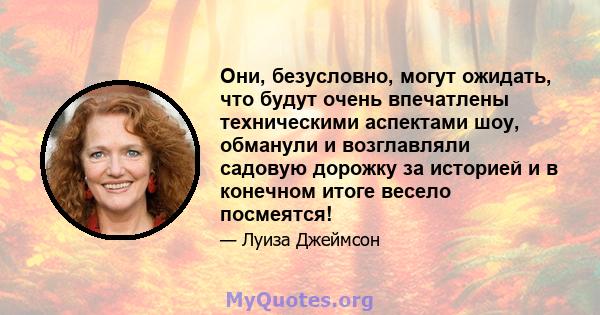 Они, безусловно, могут ожидать, что будут очень впечатлены техническими аспектами шоу, обманули и возглавляли садовую дорожку за историей и в конечном итоге весело посмеятся!