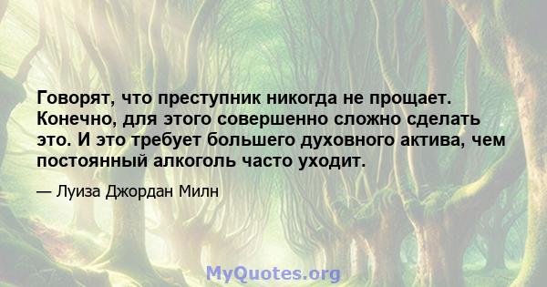 Говорят, что преступник никогда не прощает. Конечно, для этого совершенно сложно сделать это. И это требует большего духовного актива, чем постоянный алкоголь часто уходит.