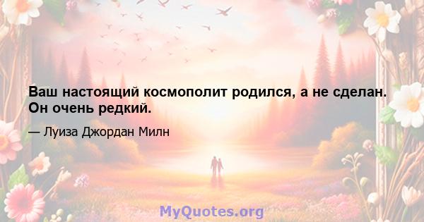 Ваш настоящий космополит родился, а не сделан. Он очень редкий.