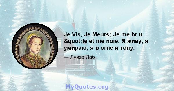 Je Vis, Je Meurs; Je me br u "le et me noie. Я живу, я умираю; я в огне и тону.