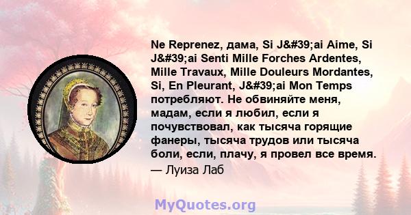 Ne Reprenez, дама, Si J'ai Aime, Si J'ai Senti Mille Forches Ardentes, Mille Travaux, Mille Douleurs Mordantes, Si, En Pleurant, J'ai Mon Temps потребляют. Не обвиняйте меня, мадам, если я любил, если я