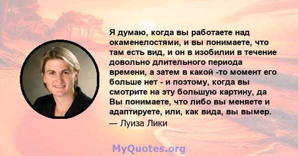 Я думаю, когда вы работаете над окаменелостями, и вы понимаете, что там есть вид, и он в изобилии в течение довольно длительного периода времени, а затем в какой -то момент его больше нет - и поэтому, когда вы смотрите