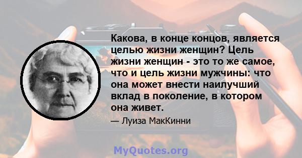 Какова, в конце концов, является целью жизни женщин? Цель жизни женщин - это то же самое, что и цель жизни мужчины: что она может внести наилучший вклад в поколение, в котором она живет.