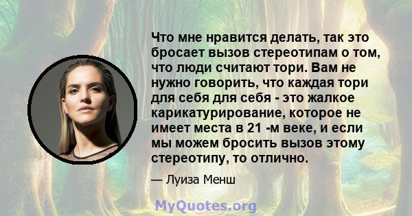 Что мне нравится делать, так это бросает вызов стереотипам о том, что люди считают тори. Вам не нужно говорить, что каждая тори для себя для себя - это жалкое карикатурирование, которое не имеет места в 21 -м веке, и