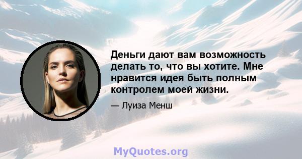 Деньги дают вам возможность делать то, что вы хотите. Мне нравится идея быть полным контролем моей жизни.