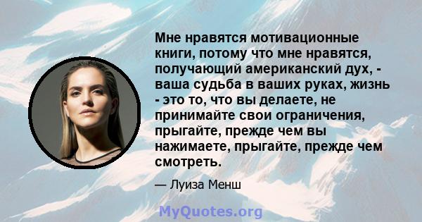 Мне нравятся мотивационные книги, потому что мне нравятся, получающий американский дух, - ваша судьба в ваших руках, жизнь - это то, что вы делаете, не принимайте свои ограничения, прыгайте, прежде чем вы нажимаете,