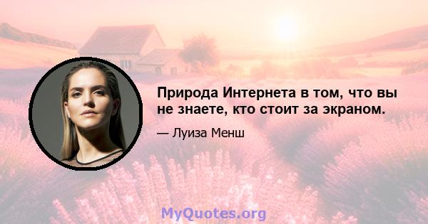 Природа Интернета в том, что вы не знаете, кто стоит за экраном.