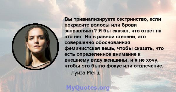 Вы тривиализируете сестринство, если покрасите волосы или брови заправляют? Я бы сказал, что ответ на это нет. Но в равной степени, это совершенно обоснованная феминистская вещь, чтобы сказать, что есть определенное