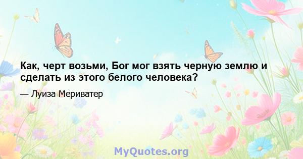 Как, черт возьми, Бог мог взять черную землю и сделать из этого белого человека?