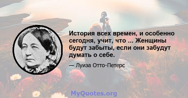 История всех времен, и особенно сегодня, учит, что ... Женщины будут забыты, если они забудут думать о себе.