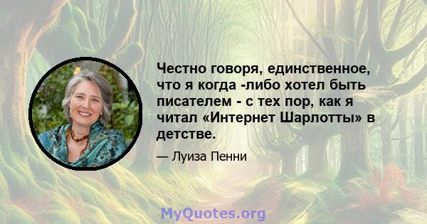 Честно говоря, единственное, что я когда -либо хотел быть писателем - с тех пор, как я читал «Интернет Шарлотты» в детстве.